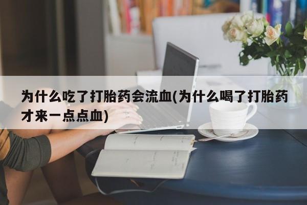 网上卖打胎药的微信为什么吃了打胎药会流血(为什么喝了打胎药才来一点点血)