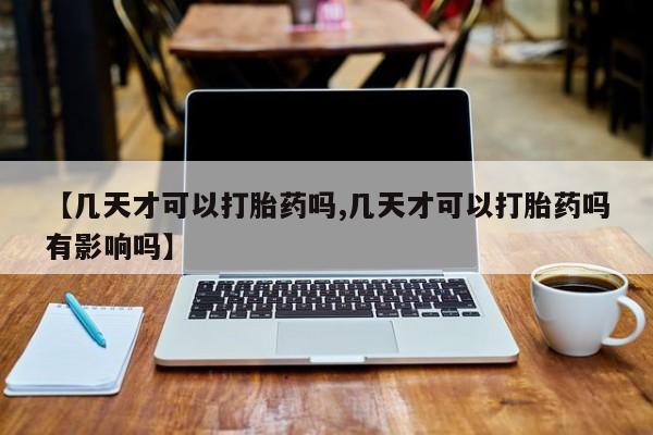 网上卖打胎药的微信【几天才可以打胎药吗,几天才可以打胎药吗有影响吗】