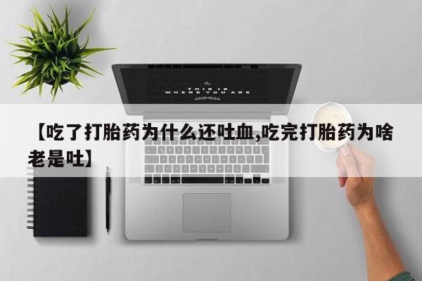 网上卖打胎药的微信【吃了打胎药为什么还吐血,吃完打胎药为啥老是吐】