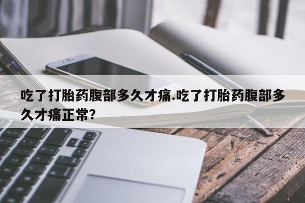 网上卖打胎药的微信吃了打胎药腹部多久才痛.吃了打胎药腹部多久才痛正常？