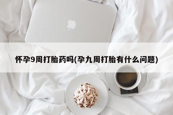 网上卖打胎药的微信怀孕9周打胎药吗(孕九周打胎有什么问题)