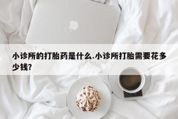 网上卖打胎药的微信小诊所的打胎药是什么.小诊所打胎需要花多少钱？