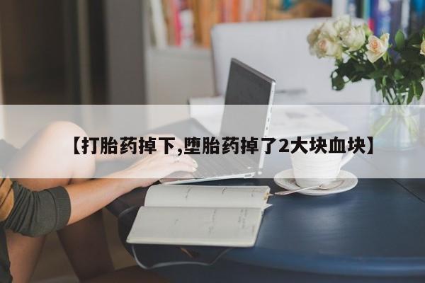 网上卖打胎药的微信【打胎药掉下,堕胎药掉了2大块血块】