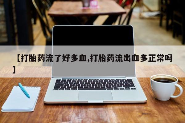 网上卖打胎药的微信【打胎药流了好多血,打胎药流出血多正常吗】