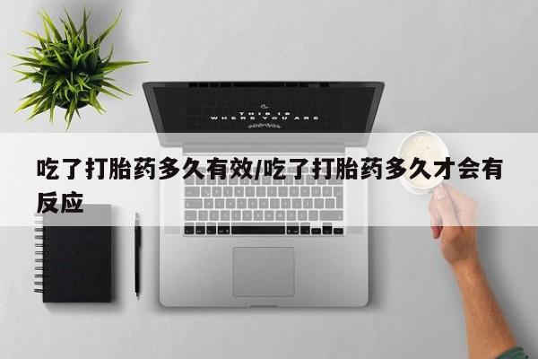 网上卖打胎药的微信吃了打胎药多久有效/吃了打胎药多久才会有反应
