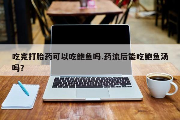 网上卖打胎药的微信吃完打胎药可以吃鲍鱼吗.药流后能吃鲍鱼汤吗？