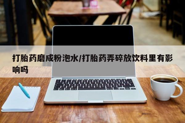 网上卖打胎药的微信打胎药磨成粉泡水/打胎药弄碎放饮料里有影响吗