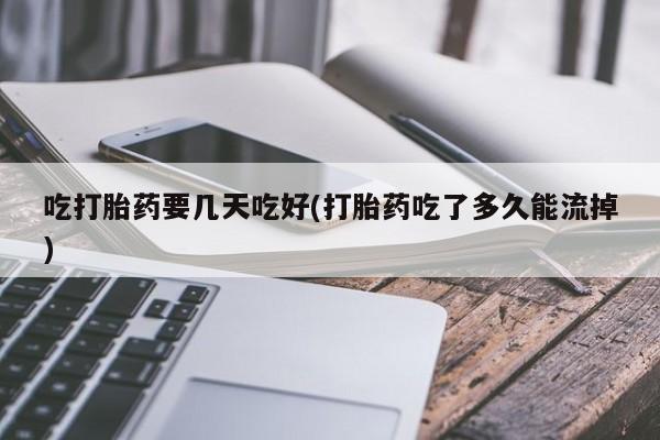 网上卖打胎药的微信吃打胎药要几天吃好(打胎药吃了多久能流掉)