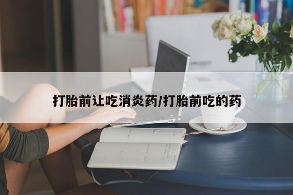 网上卖打胎药的微信打胎前让吃消炎药/打胎前吃的药