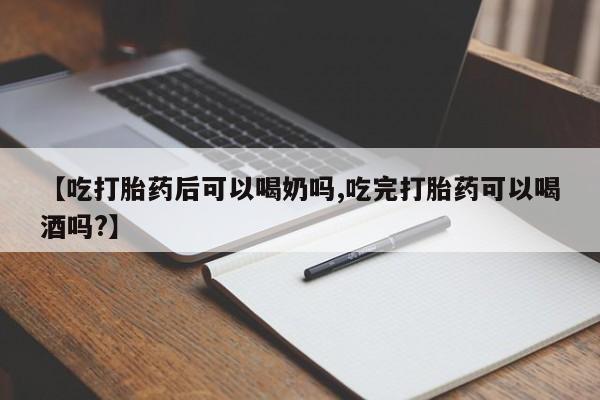 网上卖打胎药的微信【吃打胎药后可以喝奶吗,吃完打胎药可以喝酒吗?】
