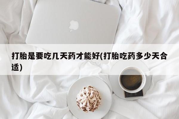 网上卖打胎药的微信打胎是要吃几天药才能好(打胎吃药多少天合适)