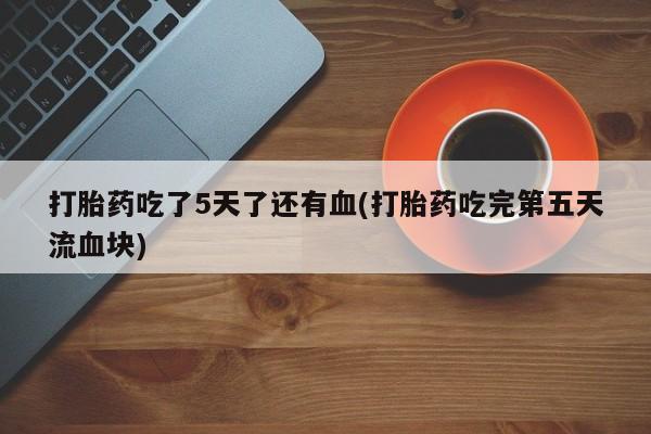 网上卖打胎药的微信打胎药吃了5天了还有血(打胎药吃完第五天流血块)
