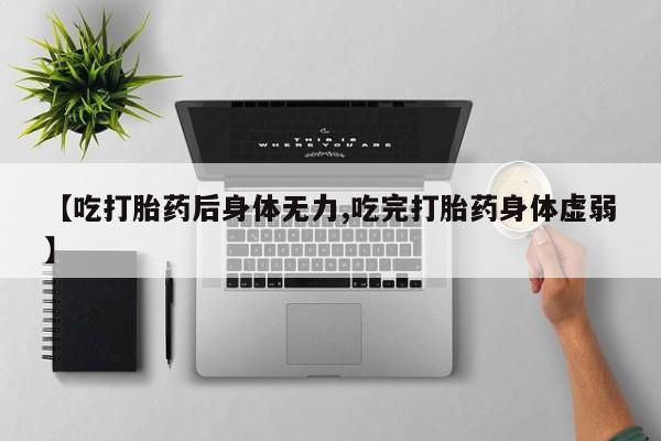 网上卖打胎药的微信【吃打胎药后身体无力,吃完打胎药身体虚弱】