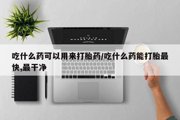 网上卖打胎药的微信吃什么药可以用来打胎药/吃什么药能打胎最快,最干净