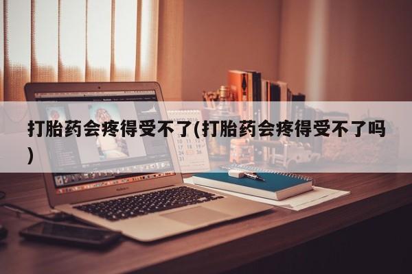 网上卖打胎药的微信打胎药会疼得受不了(打胎药会疼得受不了吗)