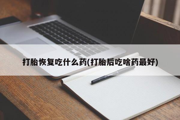 网上卖打胎药的微信打胎恢复吃什么药(打胎后吃啥药最好)