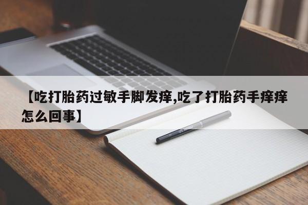 网上卖打胎药的微信【吃打胎药过敏手脚发痒,吃了打胎药手痒痒怎么回事】