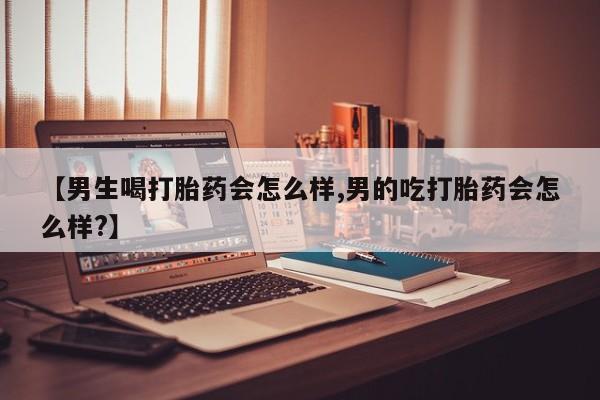 网上卖打胎药的微信【男生喝打胎药会怎么样,男的吃打胎药会怎么样?】