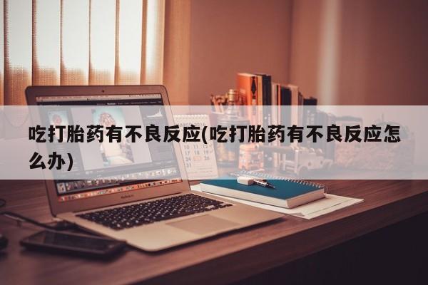 网上卖打胎药的微信吃打胎药有不良反应(吃打胎药有不良反应怎么办)