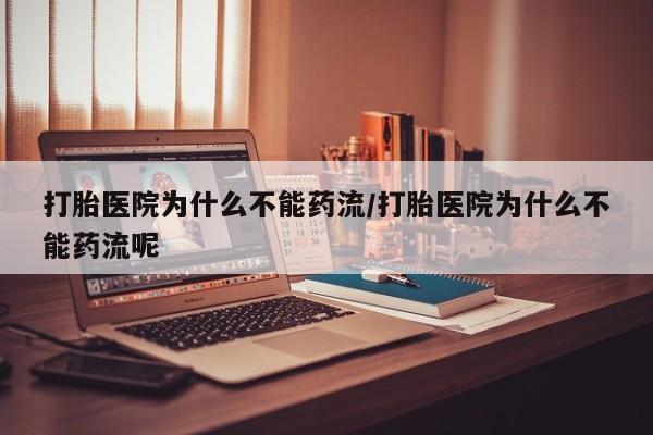 网上卖打胎药的微信打胎医院为什么不能药流/打胎医院为什么不能药流呢