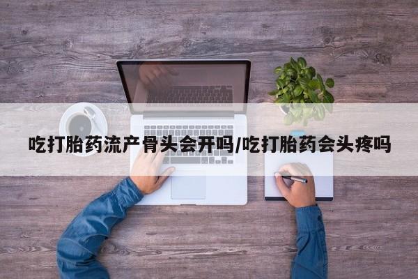 网上卖打胎药的微信吃打胎药流产骨头会开吗/吃打胎药会头疼吗