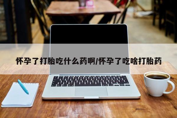 网上卖打胎药的微信怀孕了打胎吃什么药啊/怀孕了吃啥打胎药