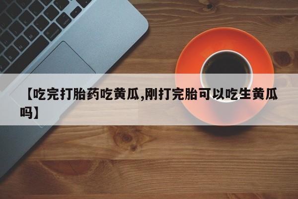 网上卖打胎药的微信【吃完打胎药吃黄瓜,刚打完胎可以吃生黄瓜吗】