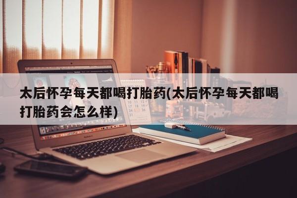 网上卖打胎药的微信太后怀孕每天都喝打胎药(太后怀孕每天都喝打胎药会怎么样)