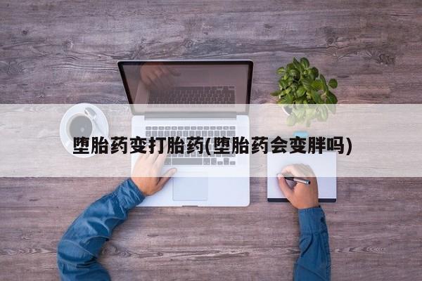 网上卖打胎药的微信堕胎药变打胎药(堕胎药会变胖吗)