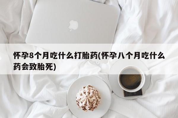 网上卖打胎药的微信怀孕8个月吃什么打胎药(怀孕八个月吃什么药会致胎死)