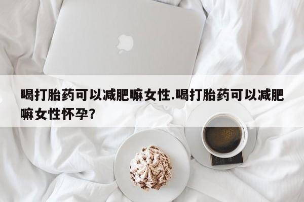 网上卖打胎药的微信喝打胎药可以减肥嘛女性.喝打胎药可以减肥嘛女性怀孕？