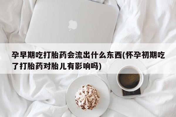 网上卖打胎药的微信孕早期吃打胎药会流出什么东西(怀孕初期吃了打胎药对胎儿有影响吗)
