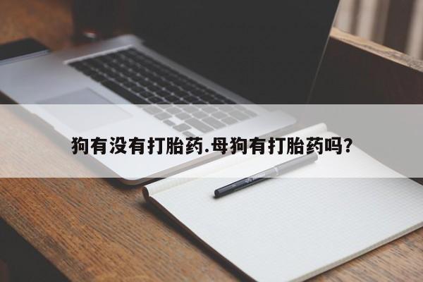 网上卖打胎药的微信狗有没有打胎药.母狗有打胎药吗？