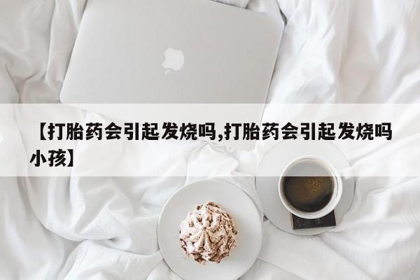 网上卖打胎药的微信【打胎药会引起发烧吗,打胎药会引起发烧吗小孩】