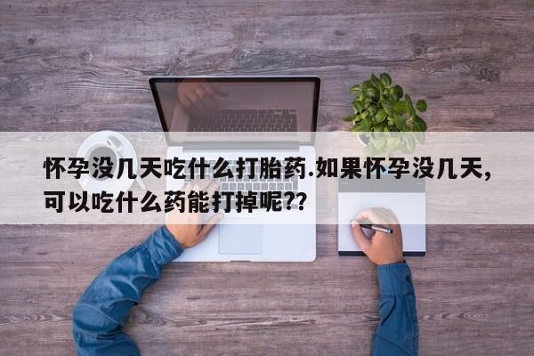 网上卖打胎药的微信怀孕没几天吃什么打胎药.如果怀孕没几天,可以吃什么药能打掉呢?？