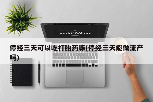 网上卖打胎药的微信停经三天可以吃打胎药嘛(停经三天能做流产吗)