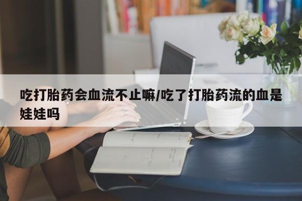 网上卖打胎药的微信吃打胎药会血流不止嘛/吃了打胎药流的血是娃娃吗