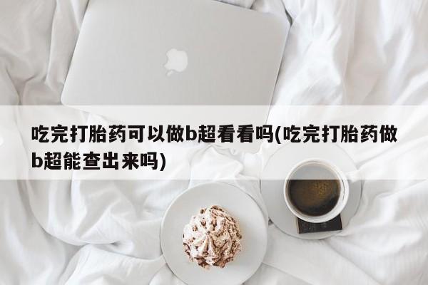 网上卖打胎药的微信吃完打胎药可以做b超看看吗(吃完打胎药做b超能查出来吗)