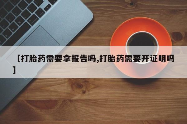 网上卖打胎药的微信【打胎药需要拿报告吗,打胎药需要开证明吗】