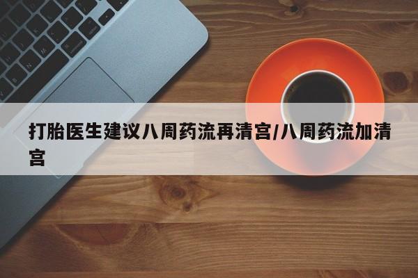 网上卖打胎药的微信打胎医生建议八周药流再清宫/八周药流加清宫