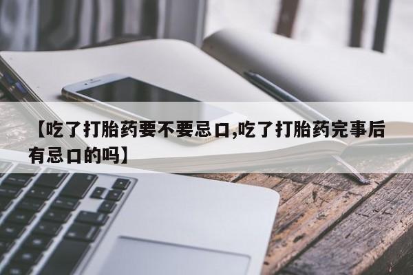 网上卖打胎药的微信【吃了打胎药要不要忌口,吃了打胎药完事后有忌口的吗】
