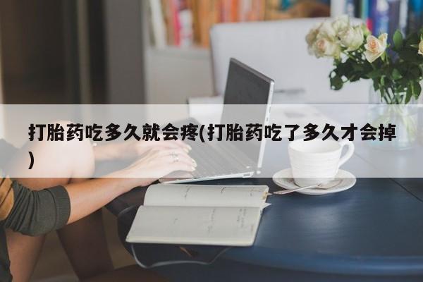 网上卖打胎药的微信打胎药吃多久就会疼(打胎药吃了多久才会掉)