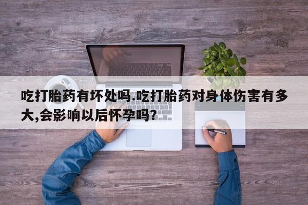 网上卖打胎药的微信吃打胎药有坏处吗.吃打胎药对身体伤害有多大,会影响以后怀孕吗？
