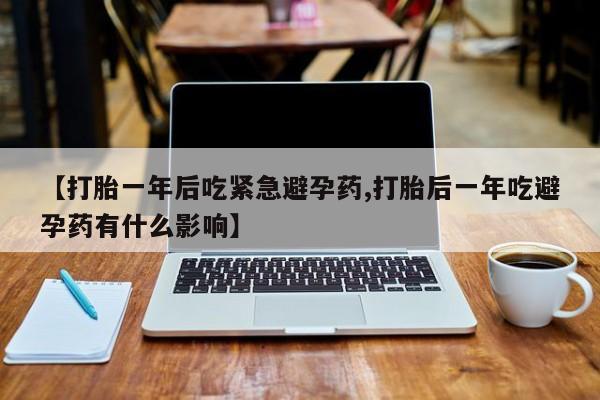 网上卖打胎药的微信【打胎一年后吃紧急避孕药,打胎后一年吃避孕药有什么影响】