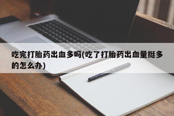 网上卖打胎药的微信吃完打胎药出血多吗(吃了打胎药出血量挺多的怎么办)