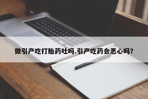 网上卖打胎药的微信做引产吃打胎药吐吗.引产吃药会恶心吗？