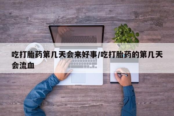 网上卖打胎药的微信吃打胎药第几天会来好事/吃打胎药的第几天会流血