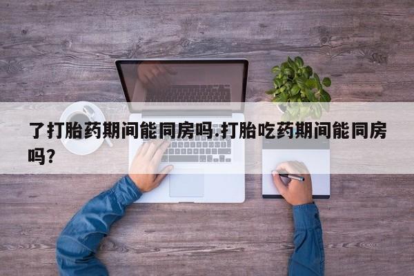 网上卖打胎药的微信了打胎药期间能同房吗.打胎吃药期间能同房吗？