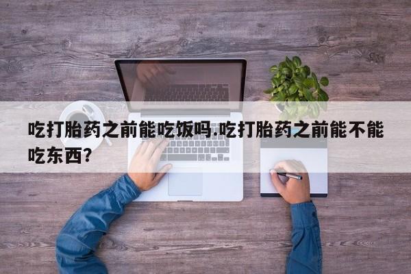 网上卖打胎药的微信吃打胎药之前能吃饭吗.吃打胎药之前能不能吃东西？