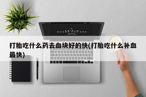 网上卖打胎药的微信打胎吃什么药去血块好的快(打胎吃什么补血最快)